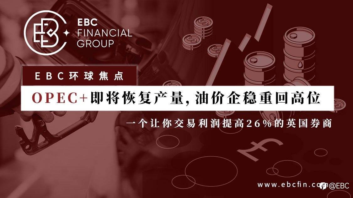 EBC环球焦点 | OPEC+即将恢复产量,油价企稳重回高位