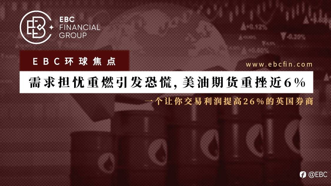 EBC环球焦点 |需求担忧重燃引发恐慌,美油期货重挫近6%