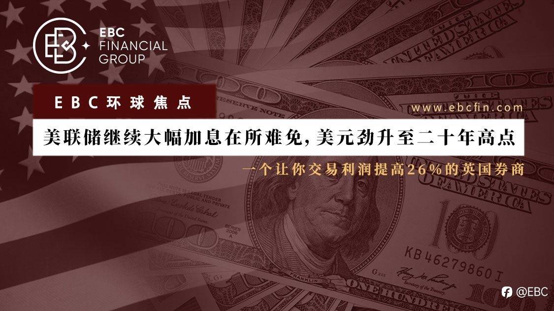 EBC环球焦点 |美联储继续大幅加息在所难免,美元劲升至二十年高点